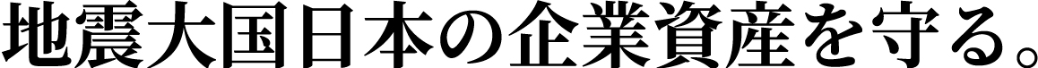 地震大国日本の企業資産を守る。